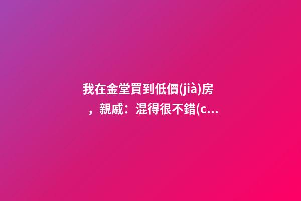 我在金堂買到低價(jià)房，親戚：混得很不錯(cuò) | 幸福里有好房